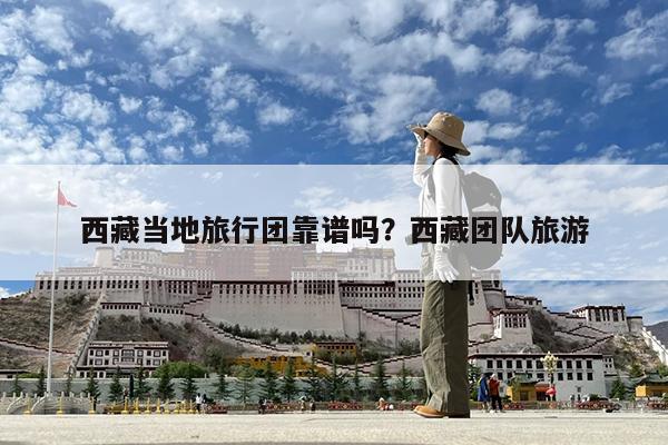 西藏当地旅行团靠谱吗?西藏团队旅游