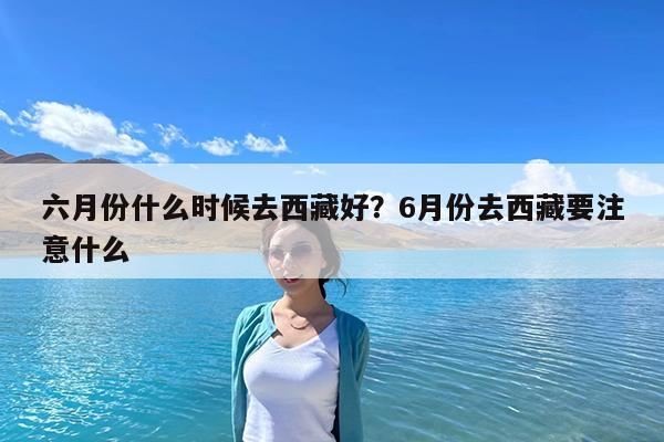 六月份什么时候去西藏好?6月份去西藏要注意什么