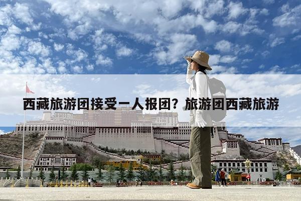 西藏旅游团接受一人报团?旅游团西藏旅游