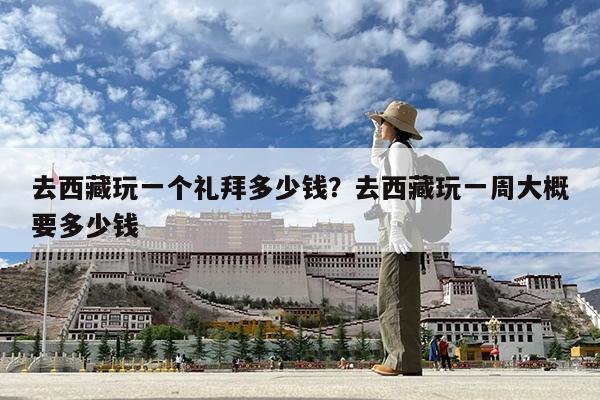 去西藏玩一个礼拜多少钱?去西藏玩一周大概要多少钱