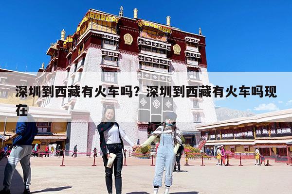深圳到西藏有火车吗?深圳到西藏有火车吗现在