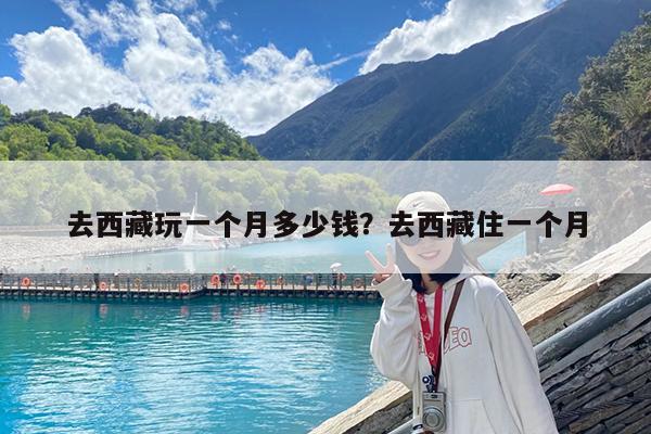 去西藏玩一个月多少钱?去西藏住一个月