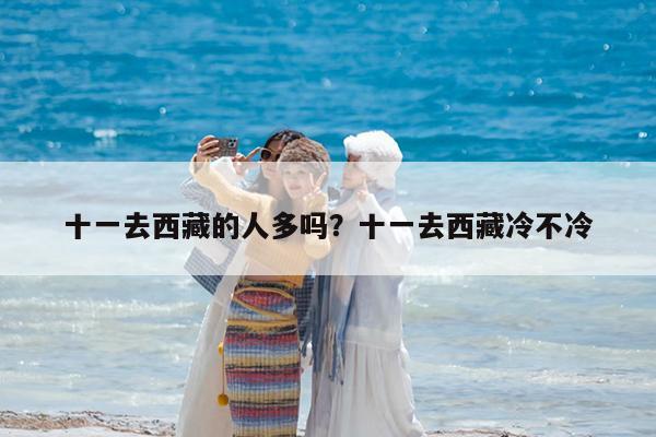 十一去西藏的人多吗?十一去西藏冷不冷