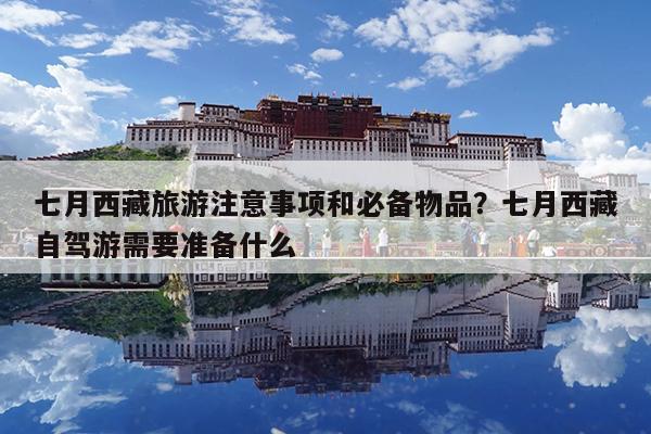 七月西藏旅游注意事项和必备物品?七月西藏自驾游需要准备什么
