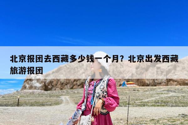 北京报团去西藏多少钱一个月?北京出发西藏旅游报团
