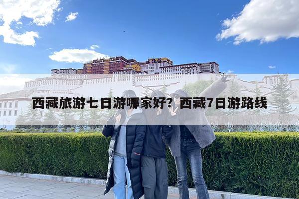 西藏旅游七日游哪家好?西藏7日游路线