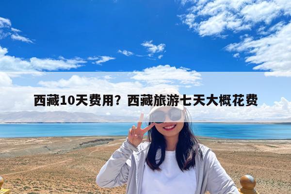 西藏10天费用?西藏旅游七天大概花费