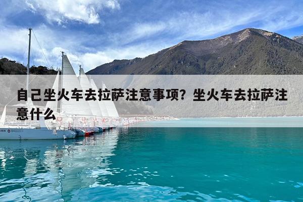 自己坐火车去拉萨注意事项?坐火车去拉萨注意什么