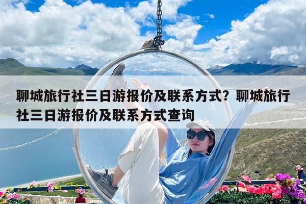 聊城旅行社三日游报价及联系方式?聊城旅行社三日游报价及联系方式查询