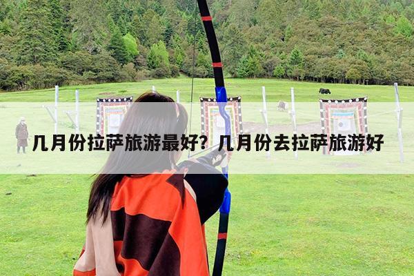 几月份拉萨旅游最好?几月份去拉萨旅游好