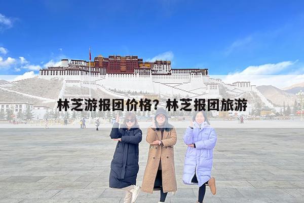 林芝游报团价格?林芝报团旅游