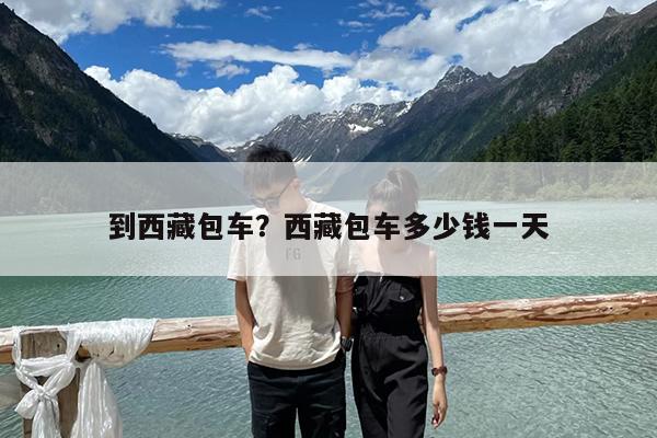到西藏包车?西藏包车多少钱一天