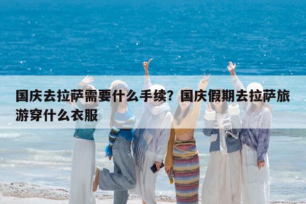 国庆去拉萨需要什么手续?国庆假期去拉萨旅游穿什么衣服