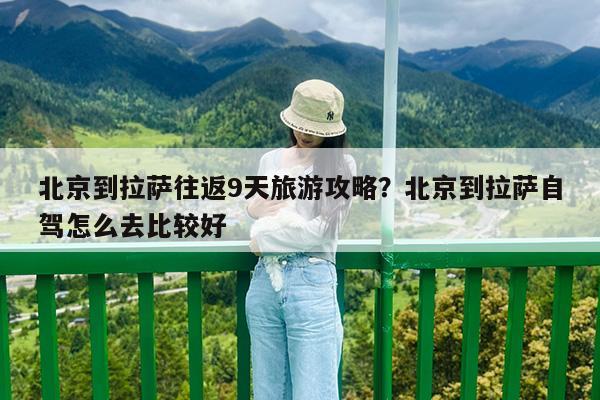 北京到拉萨往返9天旅游攻略?北京到拉萨自驾怎么去比较好