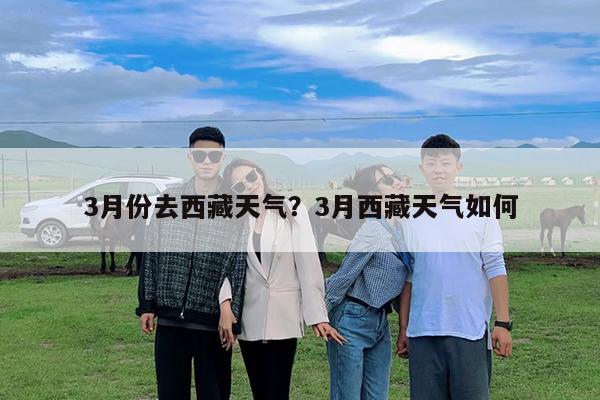 3月份去西藏天气?3月西藏天气如何