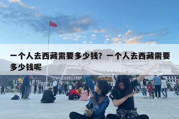 一个人去西藏需要多少钱?一个人去西藏需要多少钱呢