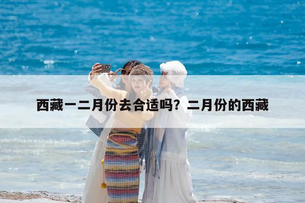 西藏一二月份去合适吗?二月份的西藏