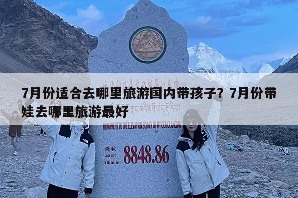 7月份适合去哪里旅游国内带孩子?7月份带娃去哪里旅游最好