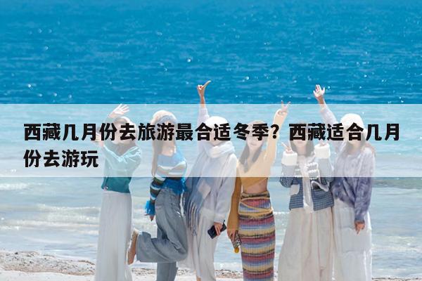 西藏几月份去旅游最合适冬季?西藏适合几月份去游玩