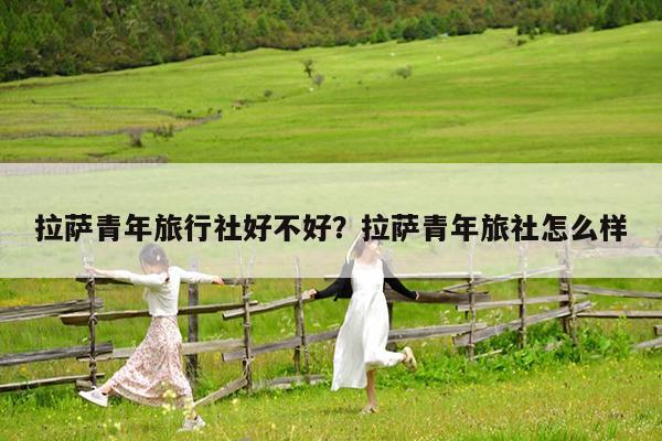 拉萨青年旅行社好不好?拉萨青年旅社怎么样