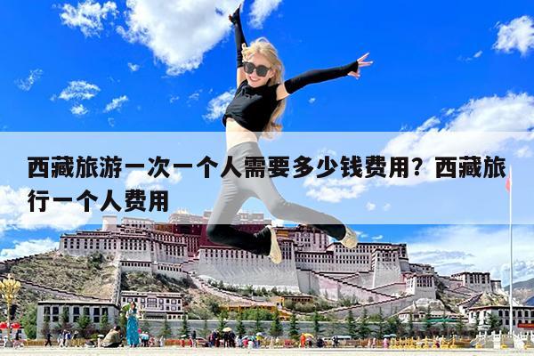 西藏旅游一次一个人需要多少钱费用?西藏旅行一个人费用