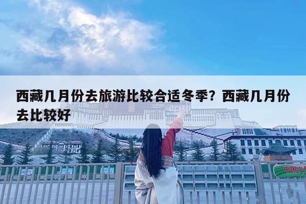 西藏几月份去旅游比较合适冬季?西藏几月份去比较好