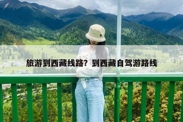 旅游到西藏线路?到西藏自驾游路线