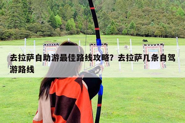 去拉萨自助游最佳路线攻略?去拉萨几条自驾游路线