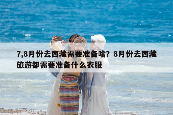 7,8月份去西藏需要准备啥?8月份去西藏旅游都需要准备什么衣服