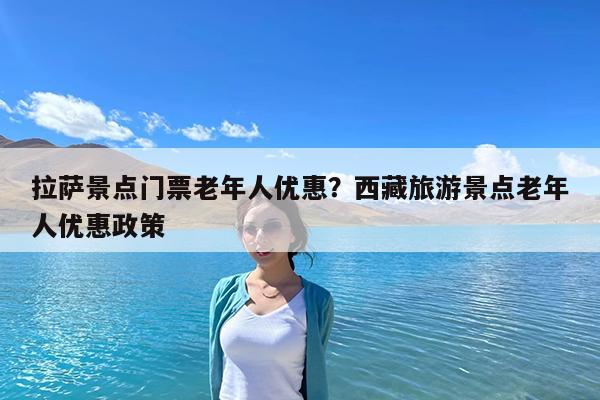 拉萨景点门票老年人优惠?西藏旅游景点老年人优惠政策