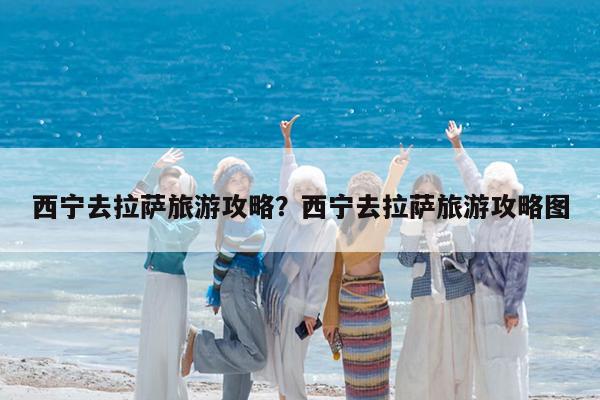 西宁去拉萨旅游攻略?西宁去拉萨旅游攻略图