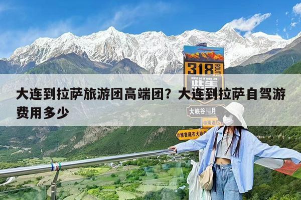 大连到拉萨旅游团高端团?大连到拉萨自驾游费用多少