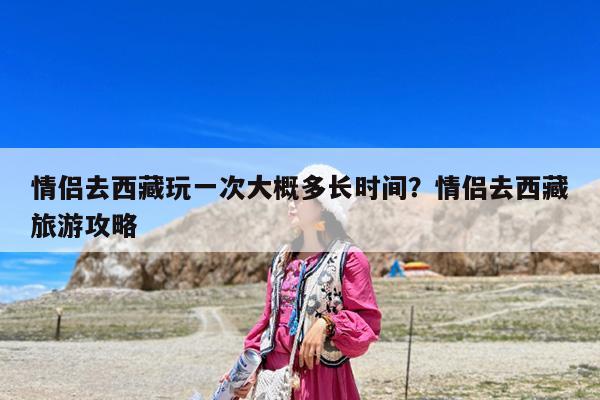情侣去西藏玩一次大概多长时间?情侣去西藏旅游攻略