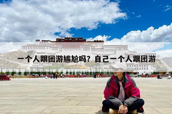 一个人跟团游尴尬吗?自己一个人跟团游