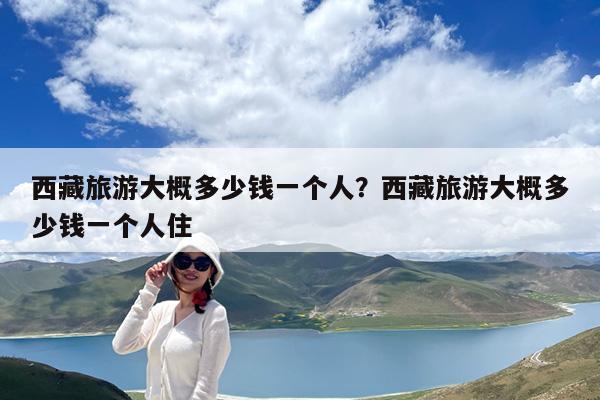 西藏旅游大概多少钱一个人?西藏旅游大概多少钱一个人住