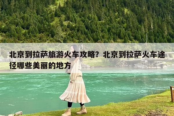 北京到拉萨旅游火车攻略?北京到拉萨火车途径哪些美丽的地方