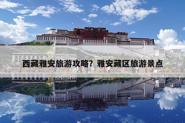 西藏雅安旅游攻略?雅安藏区旅游景点