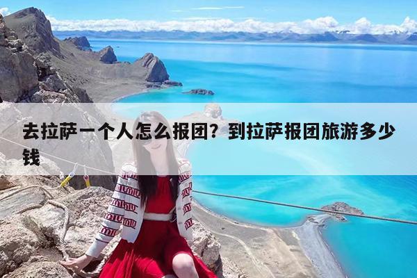 去拉萨一个人怎么报团?到拉萨报团旅游多少钱