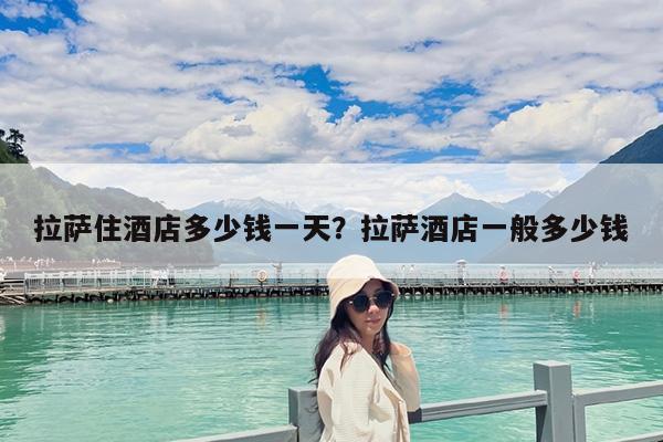 拉萨住酒店多少钱一天?拉萨酒店一般多少钱