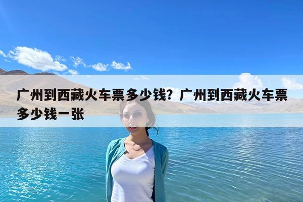 广州到西藏火车票多少钱?广州到西藏火车票多少钱一张