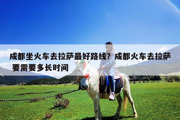 成都坐火车去拉萨最好路线?成都火车去拉萨 要需要多长时间