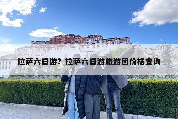 拉萨六日游?拉萨六日游旅游团价格查询