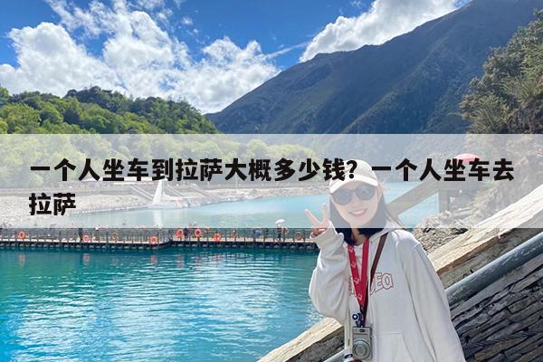 一个人坐车到拉萨大概多少钱?一个人坐车去拉萨
