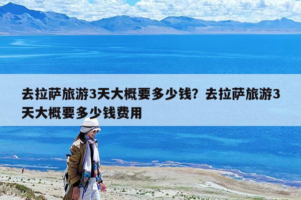 去拉萨旅游3天大概要多少钱?去拉萨旅游3天大概要多少钱费用