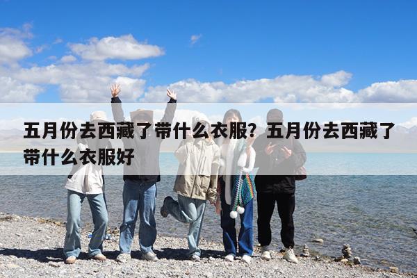 五月份去西藏了带什么衣服?五月份去西藏了带什么衣服好