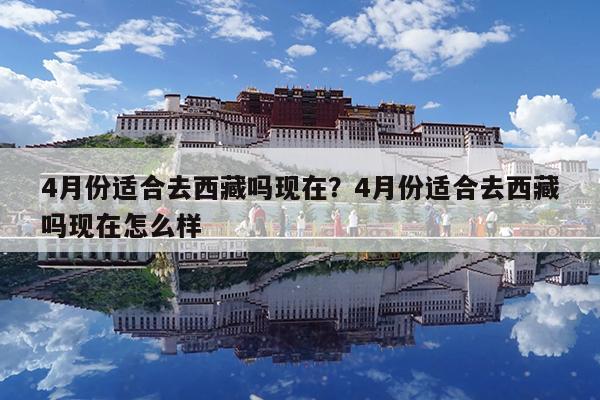 4月份适合去西藏吗现在?4月份适合去西藏吗现在怎么样