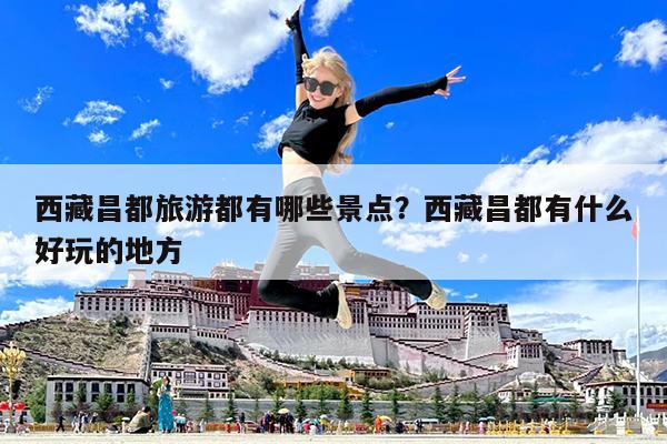 西藏昌都旅游都有哪些景点?西藏昌都有什么好玩的地方