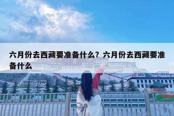 六月份去西藏要准备什么?六月份去西藏要准备什么