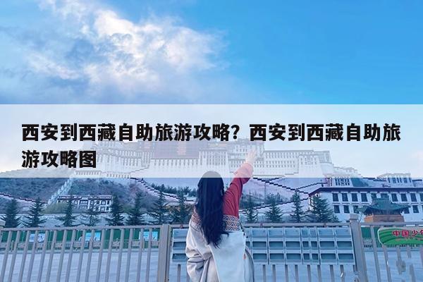 西安到西藏自助旅游攻略?西安到西藏自助旅游攻略图