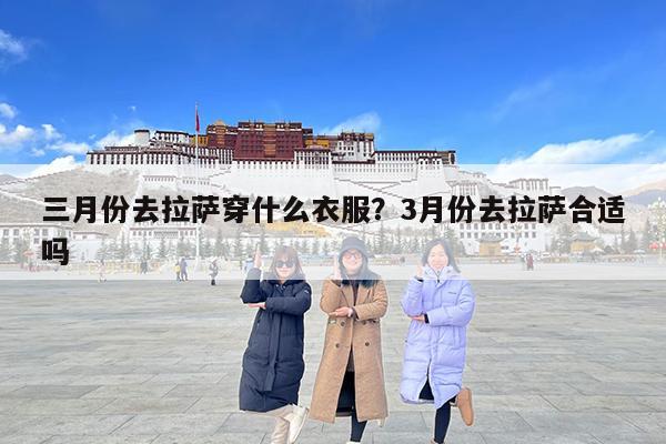 三月份去拉萨穿什么衣服?3月份去拉萨合适吗